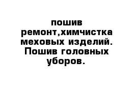 пошив ремонт,химчистка меховых изделий. Пошив головных уборов.